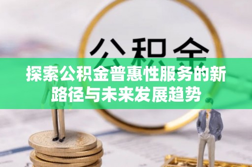 垦利探索公积金普惠性服务的新路径与未来发展趋势