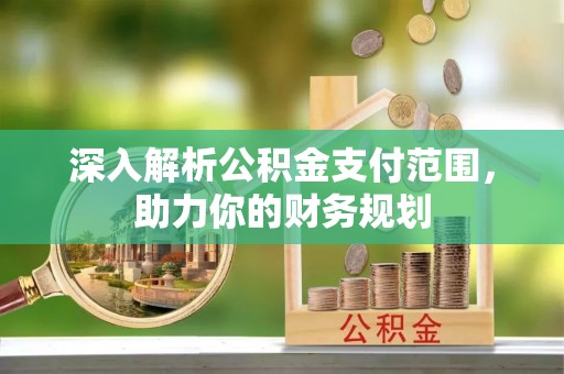 垦利深入解析公积金支付范围，助力你的财务规划
