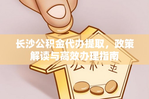 垦利长沙公积金代办提取，政策解读与高效办理指南