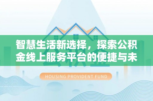垦利智慧生活新选择，探索公积金线上服务平台的便捷与未来