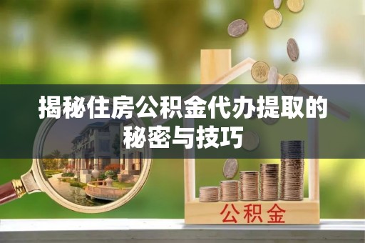 垦利揭秘住房公积金代办提取的秘密与技巧