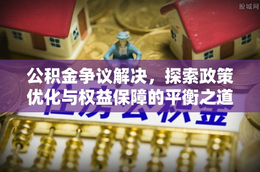 垦利公积金争议解决，探索政策优化与权益保障的平衡之道