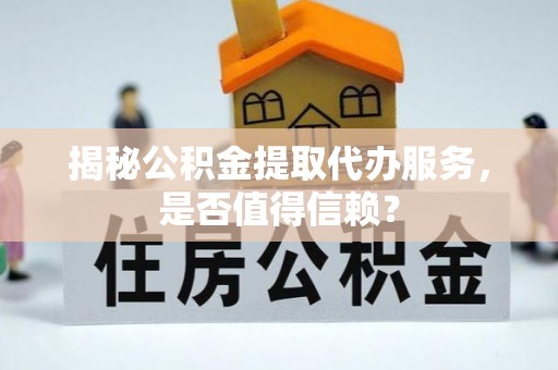 垦利揭秘公积金提取代办服务，是否值得信赖？