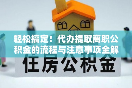 垦利轻松搞定！代办提取离职公积金的流程与注意事项全解析