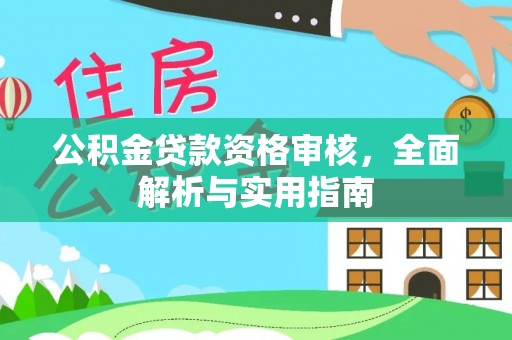 垦利公积金贷款资格审核，全面解析与实用指南