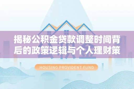 垦利揭秘公积金贷款调整时间背后的政策逻辑与个人理财策略