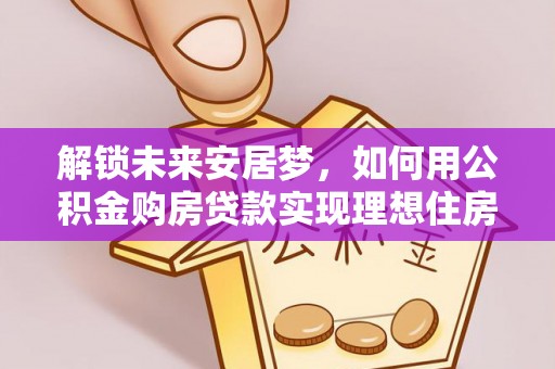 垦利解锁未来安居梦，如何用公积金购房贷款实现理想住房计划