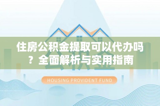 垦利住房公积金提取可以代办吗？全面解析与实用指南