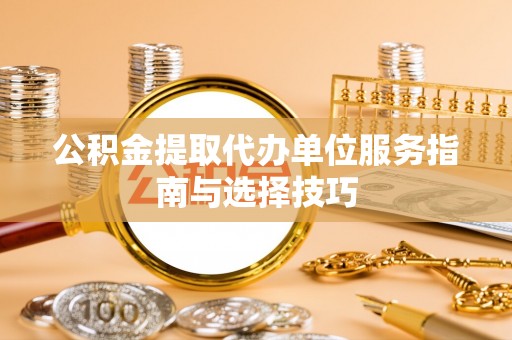 垦利公积金提取代办单位服务指南与选择技巧