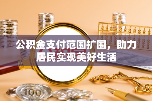 垦利公积金支付范围扩围，助力居民实现美好生活