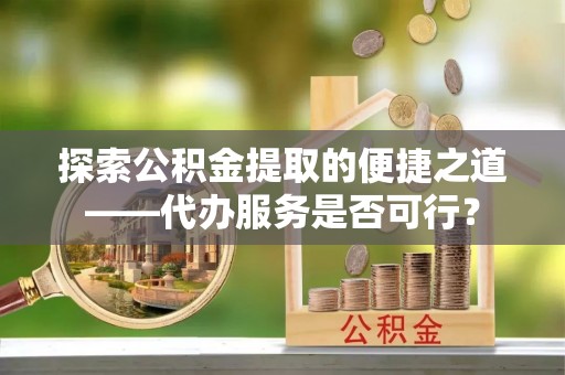 垦利探索公积金提取的便捷之道——代办服务是否可行？
