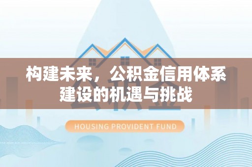 垦利构建未来，公积金信用体系建设的机遇与挑战