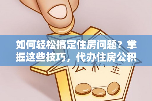 垦利如何轻松搞定住房问题？掌握这些技巧，代办住房公积金提取不再难