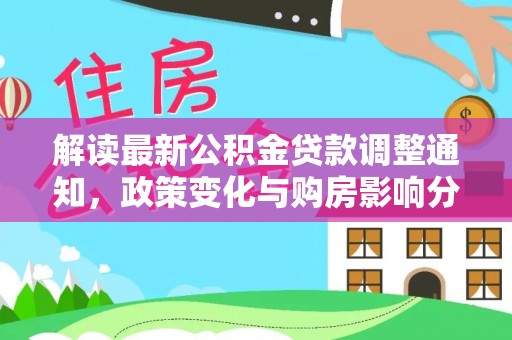 垦利解读最新公积金贷款调整通知，政策变化与购房影响分析