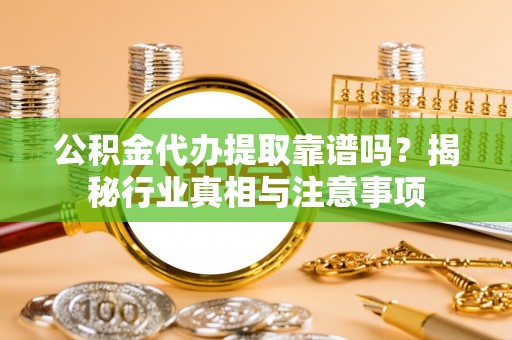 垦利公积金代办提取靠谱吗？揭秘行业真相与注意事项
