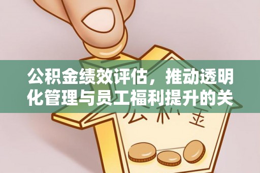 垦利公积金绩效评估，推动透明化管理与员工福利提升的关键