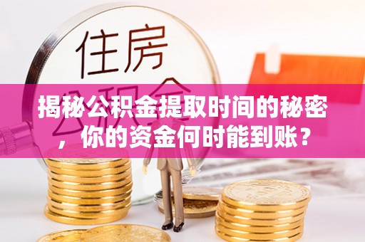 垦利揭秘公积金提取时间的秘密，你的资金何时能到账？
