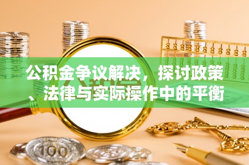 垦利公积金争议解决，探讨政策、法律与实际操作中的平衡之道