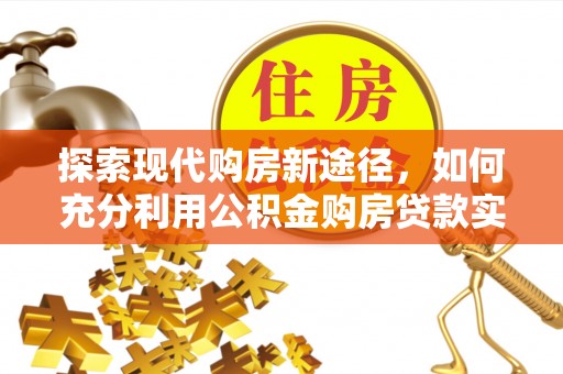垦利探索现代购房新途径，如何充分利用公积金购房贷款实现置业梦想