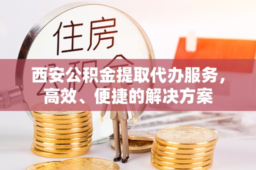 垦利西安公积金提取代办服务，高效、便捷的解决方案