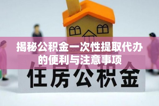垦利揭秘公积金一次性提取代办的便利与注意事项