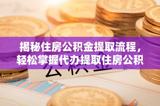 垦利揭秘住房公积金提取流程，轻松掌握代办提取住房公积金技巧