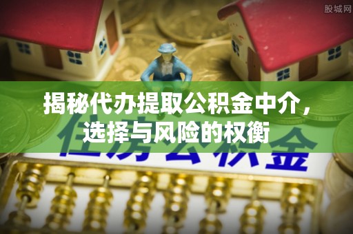 垦利揭秘代办提取公积金中介，选择与风险的权衡