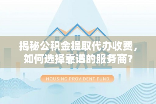 垦利揭秘公积金提取代办收费，如何选择靠谱的服务商？