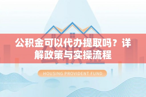垦利公积金可以代办提取吗？详解政策与实操流程