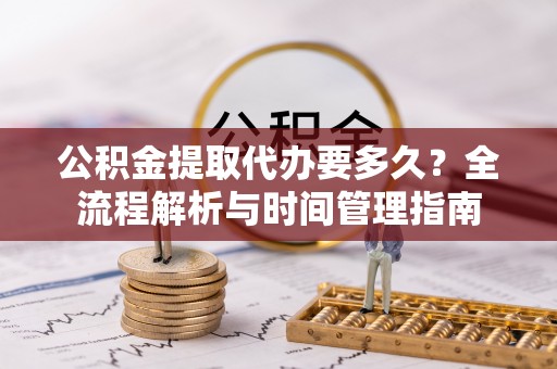 垦利公积金提取代办要多久？全流程解析与时间管理指南