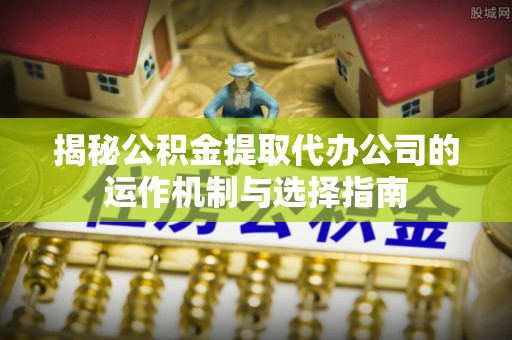 垦利揭秘公积金提取代办公司的运作机制与选择指南