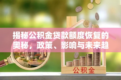 垦利揭秘公积金贷款额度恢复的奥秘，政策、影响与未来趋势