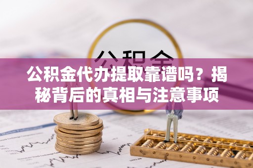垦利公积金代办提取靠谱吗？揭秘背后的真相与注意事项