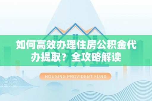 垦利如何高效办理住房公积金代办提取？全攻略解读