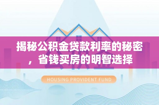 垦利揭秘公积金贷款利率的秘密，省钱买房的明智选择