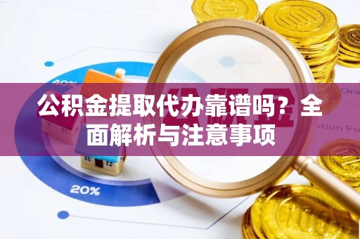 垦利公积金提取代办靠谱吗？全面解析与注意事项