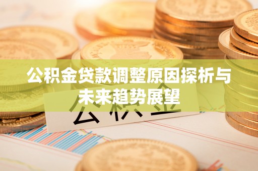 垦利公积金贷款调整原因探析与未来趋势展望