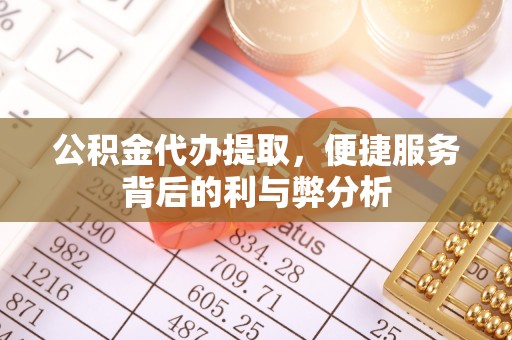 垦利公积金代办提取，便捷服务背后的利与弊分析