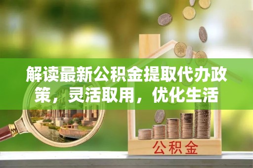 垦利解读最新公积金提取代办政策，灵活取用，优化生活