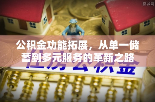 垦利公积金功能拓展，从单一储蓄到多元服务的革新之路