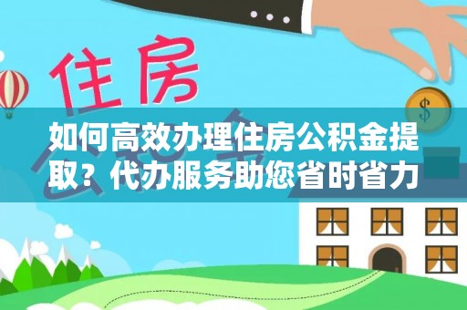 垦利如何高效办理住房公积金提取？代办服务助您省时省力