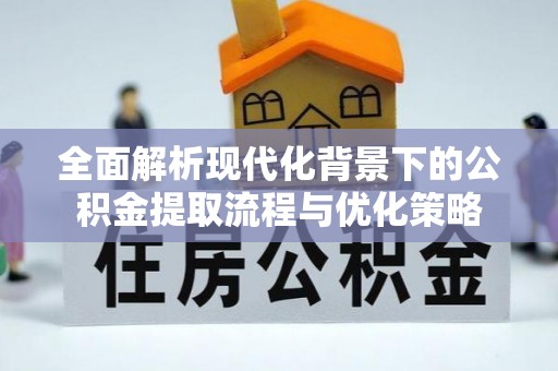垦利全面解析现代化背景下的公积金提取流程与优化策略