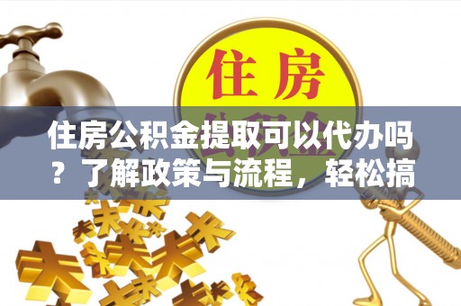 垦利住房公积金提取可以代办吗？了解政策与流程，轻松搞定公积金提取