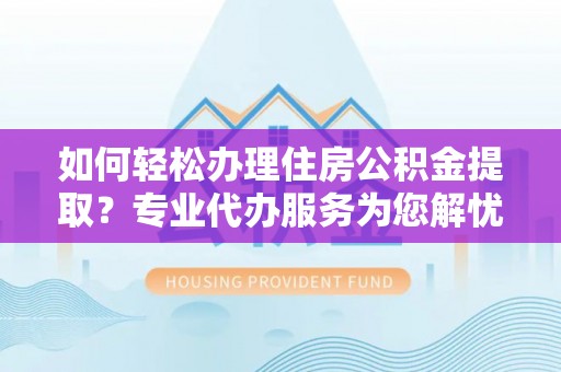 垦利如何轻松办理住房公积金提取？专业代办服务为您解忧