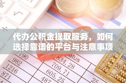 垦利代办公积金提取服务，如何选择靠谱的平台与注意事项