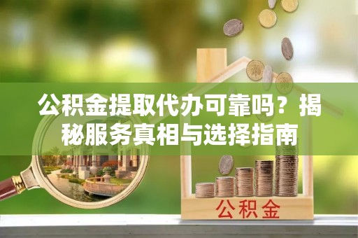 垦利公积金提取代办可靠吗？揭秘服务真相与选择指南