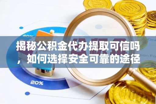 垦利揭秘公积金代办提取可信吗，如何选择安全可靠的途径