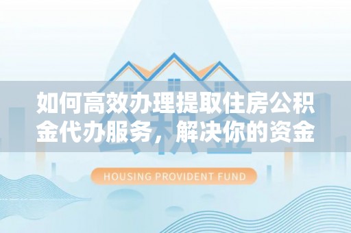 垦利如何高效办理提取住房公积金代办服务，解决你的资金需求