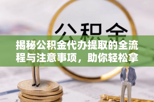 垦利揭秘公积金代办提取的全流程与注意事项，助你轻松拿回属于自己的钱