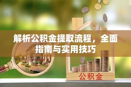 垦利解析公积金提取流程，全面指南与实用技巧